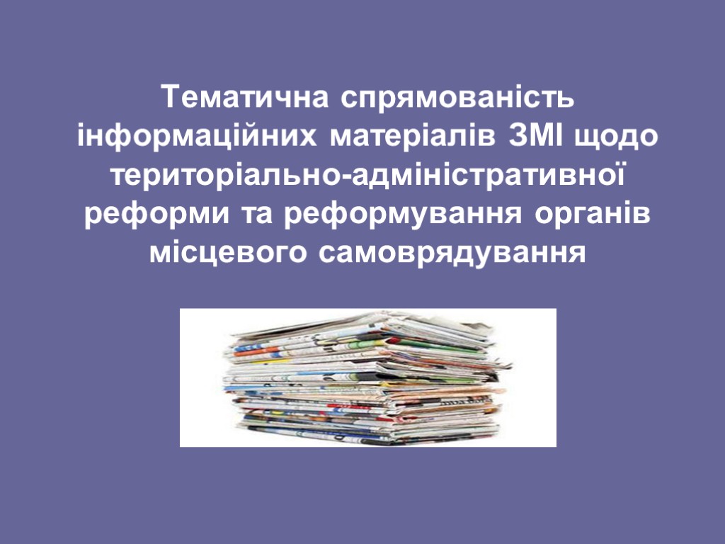 Тематична спрямованість інформаційних матеріалів ЗМІ щодо територіально-адміністративної реформи та реформування органів місцевого самоврядування